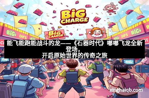 能飞能跑能战斗的龙——《石器时代》嘟嘟飞龙全新登场，开启原始世界的传奇之旅