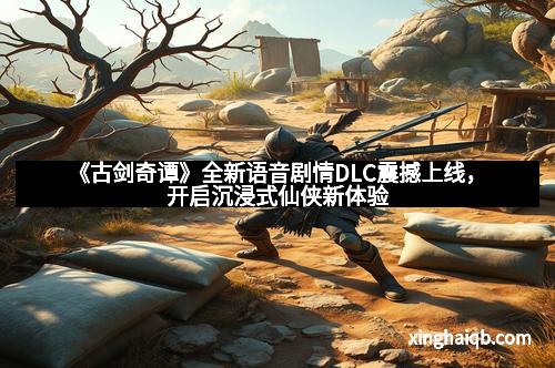 《古剑奇谭》全新语音剧情DLC震撼上线，开启沉浸式仙侠新体验